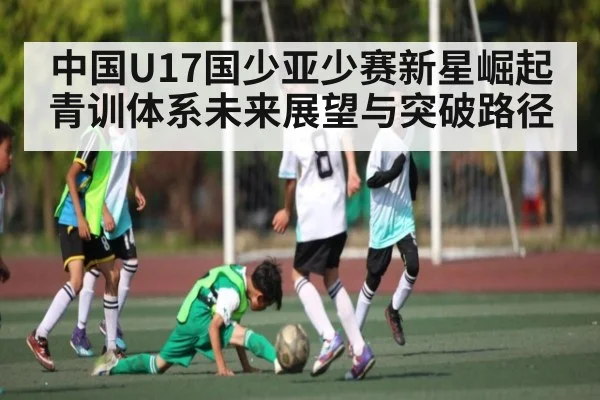 中国U17国少亚少赛新星崛起 青训体系未来展望与突破路径