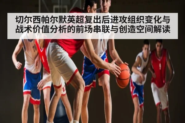 切尔西帕尔默英超复出后进攻组织变化与战术价值分析的前场串联与创造空间解读
