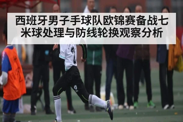 西班牙男子手球队欧锦赛备战七米球处理与防线轮换观察分析