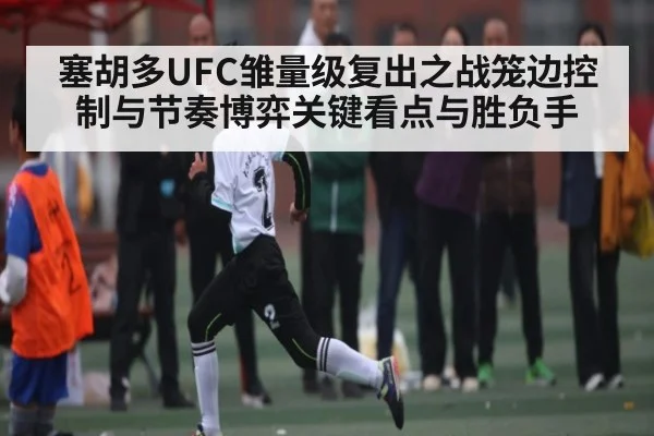 塞胡多UFC雏量级复出之战笼边控制与节奏博弈关键看点与胜负手