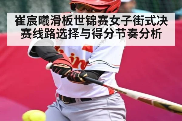 崔宸曦滑板世锦赛女子街式决赛线路选择与得分节奏分析